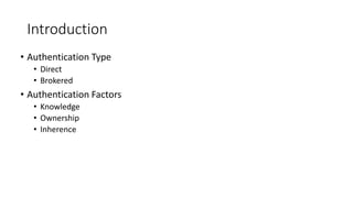 Introduction
• Authentication Type
• Direct
• Brokered
• Authentication Factors
• Knowledge
• Ownership
• Inherence
 