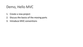 Demo, Hello MVC
1. Create a new project
2. Discuss the basics of the moving parts
3. Introduce MVC conventions
 