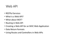 Web API
• RESTful Services
• What Is a Web API?
• What about WCF?
• Routing in Web API
• Creating a Web API for an MVC Web Application
• Data Return Formats
• Using Routes and Controllers in Web APIs
 