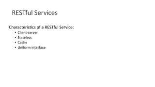 RESTful Services
Characteristics of a RESTful Service:
• Client-server
• Stateless
• Cache
• Uniform interface
 