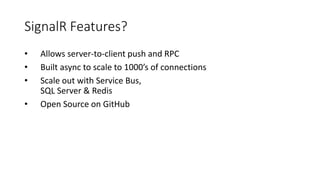 SignalR Features?
• Allows server-to-client push and RPC
• Built async to scale to 1000’s of connections
• Scale out with Service Bus,
SQL Server & Redis
• Open Source on GitHub
 