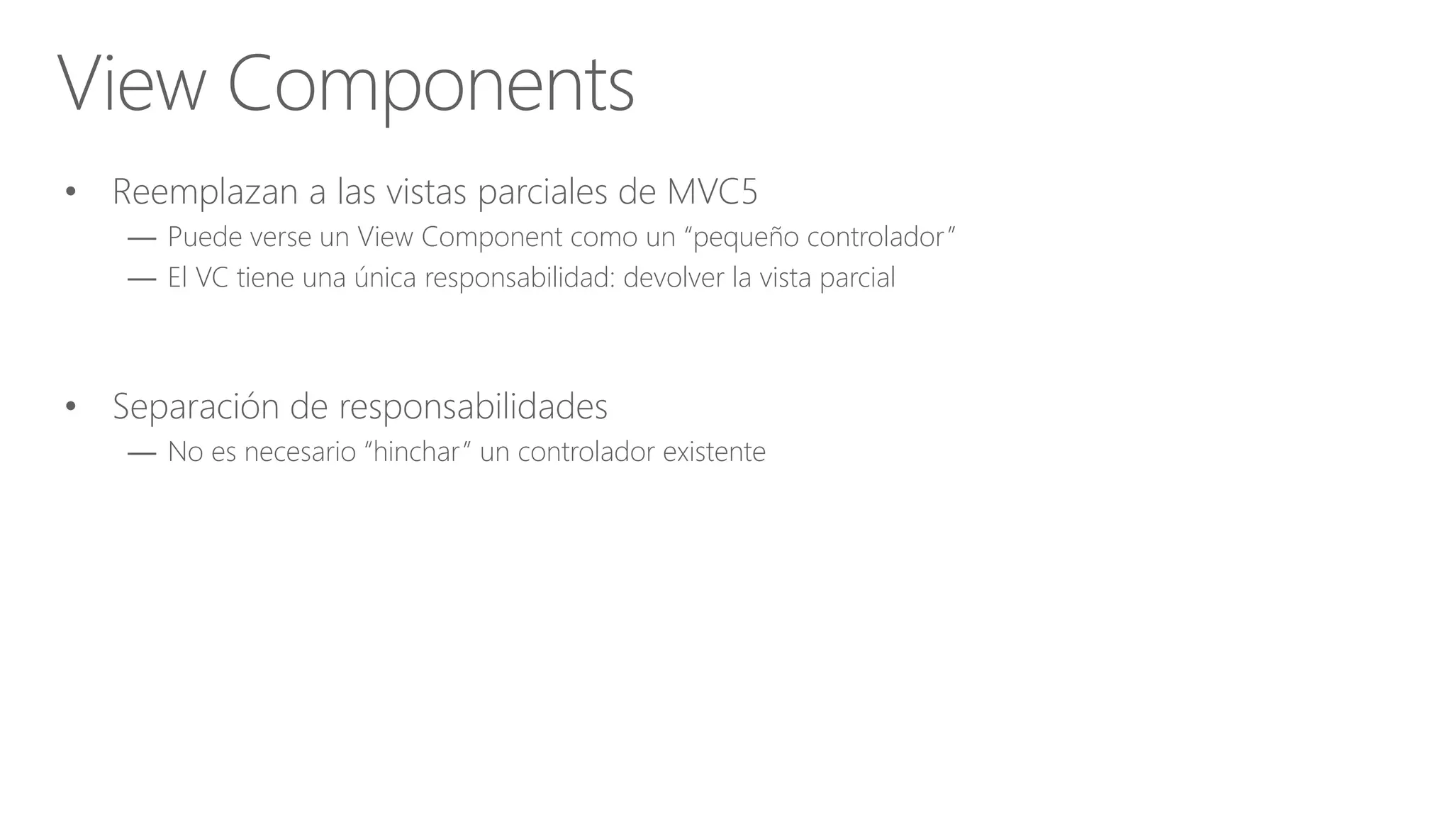 • Reemplazan a las vistas parciales de MVC5
— Puede verse un View Component como un “pequeño controlador”
— El VC tiene una única responsabilidad: devolver la vista parcial
• Separación de responsabilidades
— No es necesario “hinchar” un controlador existente
View Components
 