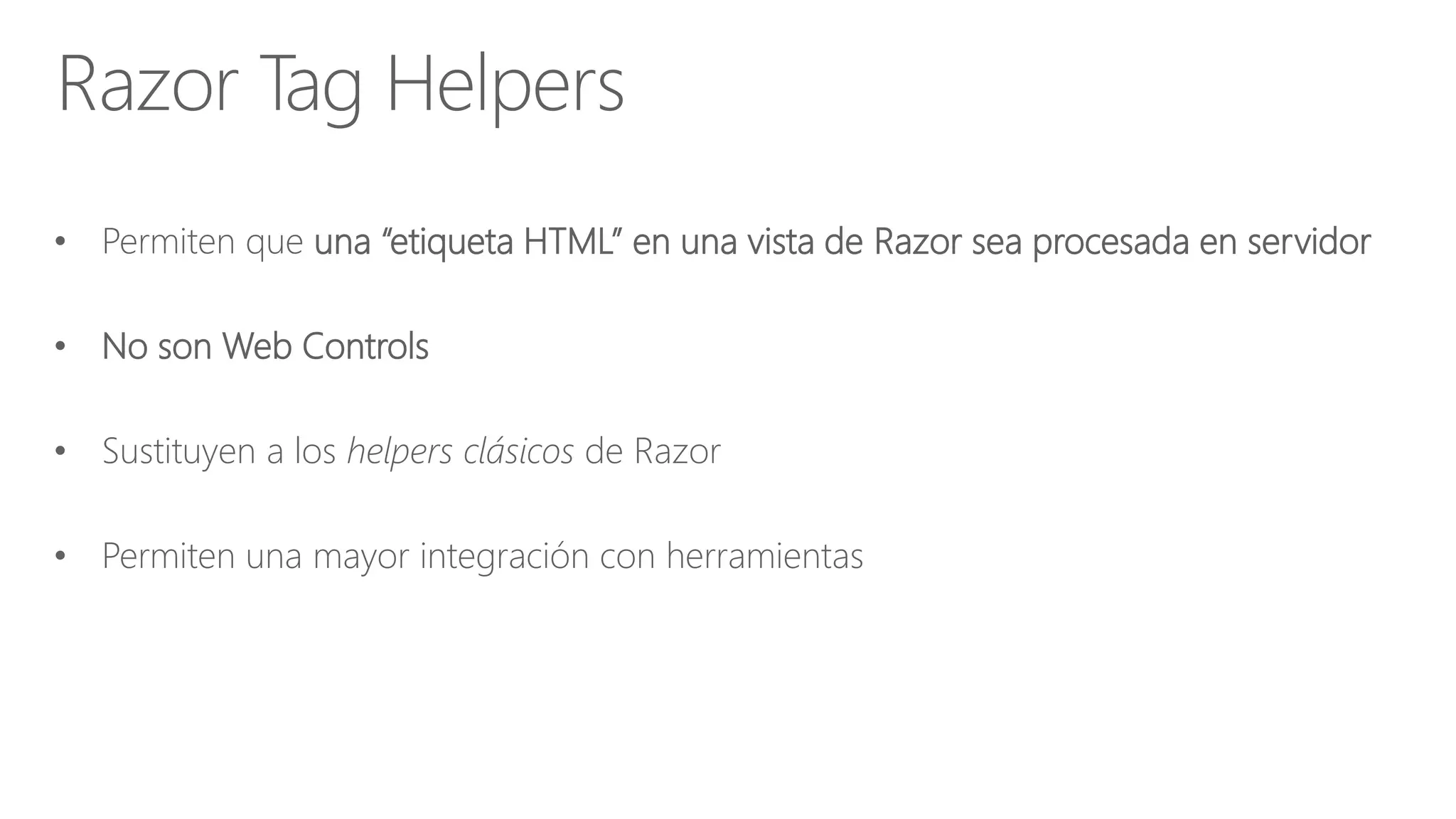 • Permiten que una “etiqueta HTML” en una vista de Razor sea procesada en servidor
• No son Web Controls
• Sustituyen a los helpers clásicos de Razor
• Permiten una mayor integración con herramientas
Razor Tag Helpers
 