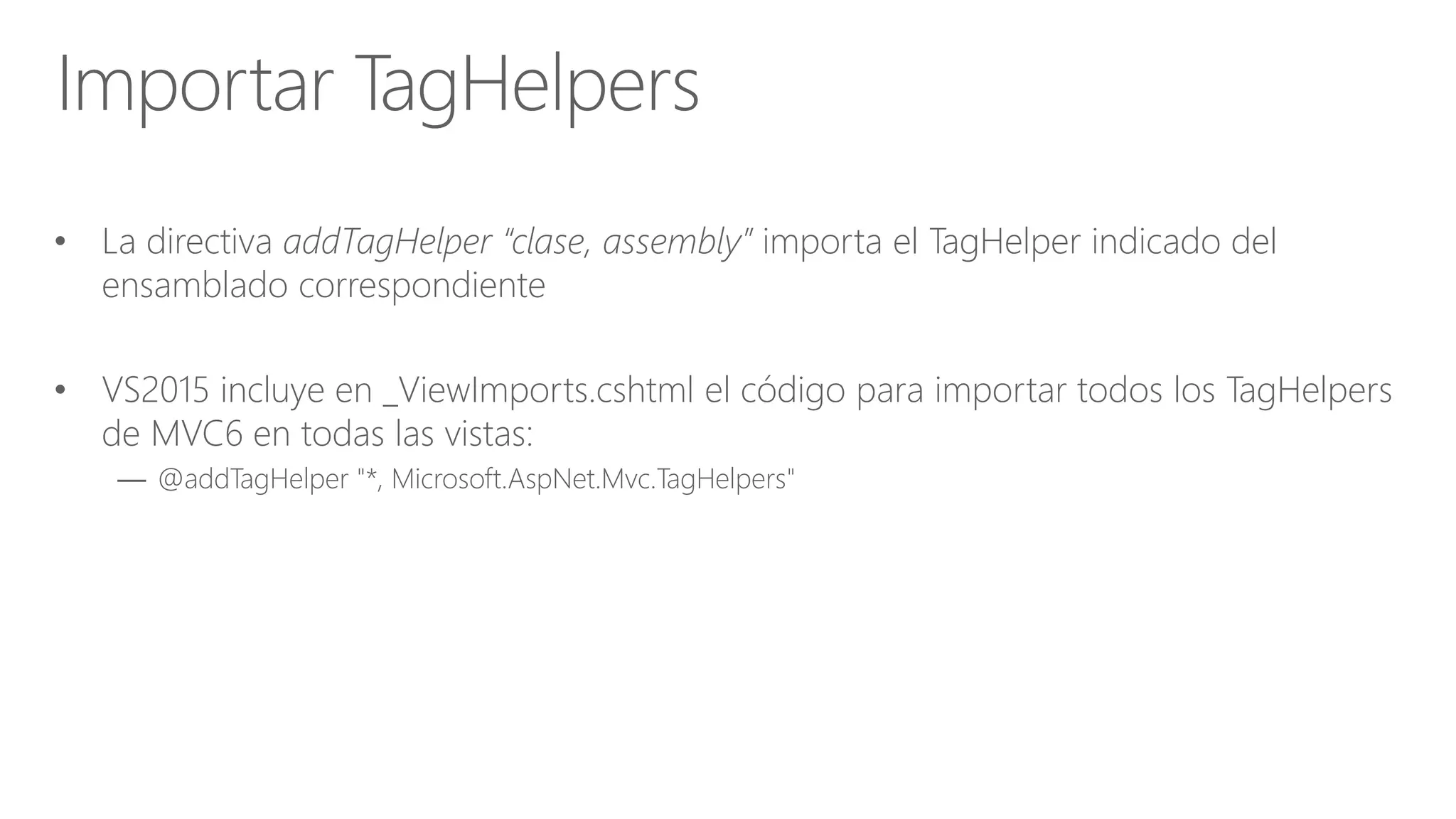 • La directiva addTagHelper “clase, assembly” importa el TagHelper indicado del
ensamblado correspondiente
• VS2015 incluye en _ViewImports.cshtml el código para importar todos los TagHelpers
de MVC6 en todas las vistas:
— @addTagHelper "*, Microsoft.AspNet.Mvc.TagHelpers"
Importar TagHelpers
 