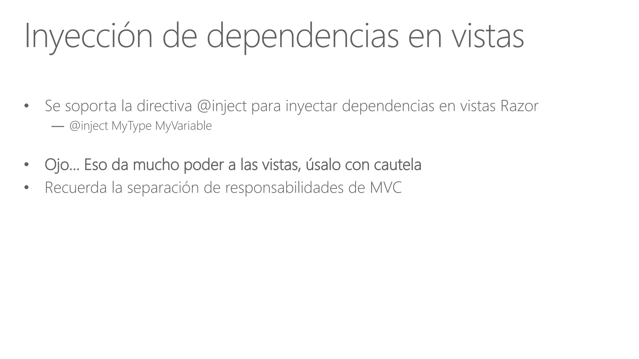 • Se soporta la directiva @inject para inyectar dependencias en vistas Razor
— @inject MyType MyVariable
• Ojo… Eso da mucho poder a las vistas, úsalo con cautela
• Recuerda la separación de responsabilidades de MVC
Inyección de dependencias en vistas
 