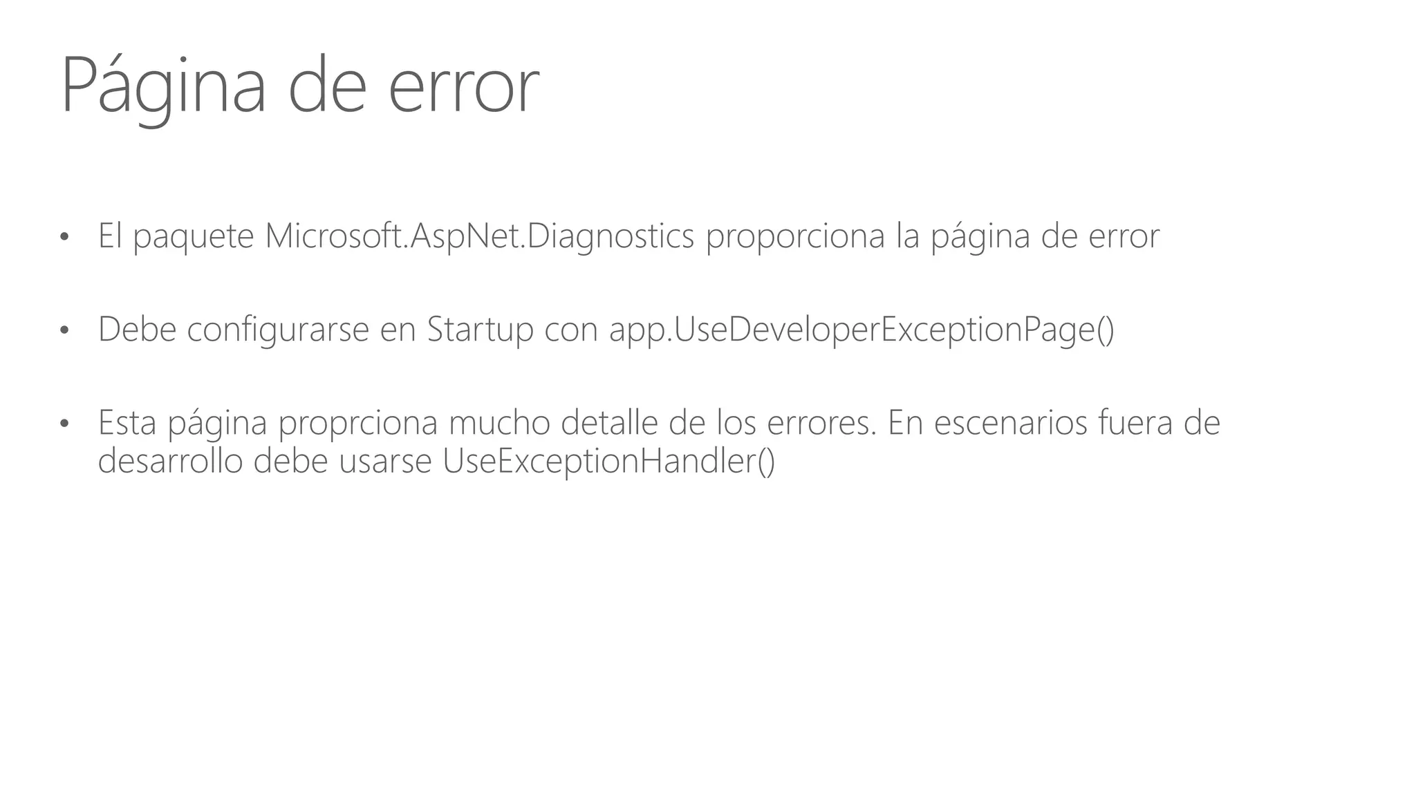 • El paquete Microsoft.AspNet.Diagnostics proporciona la página de error
• Debe configurarse en Startup con app.UseDeveloperExceptionPage()
• Esta página proprciona mucho detalle de los errores. En escenarios fuera de
desarrollo debe usarse UseExceptionHandler()
Página de error
 