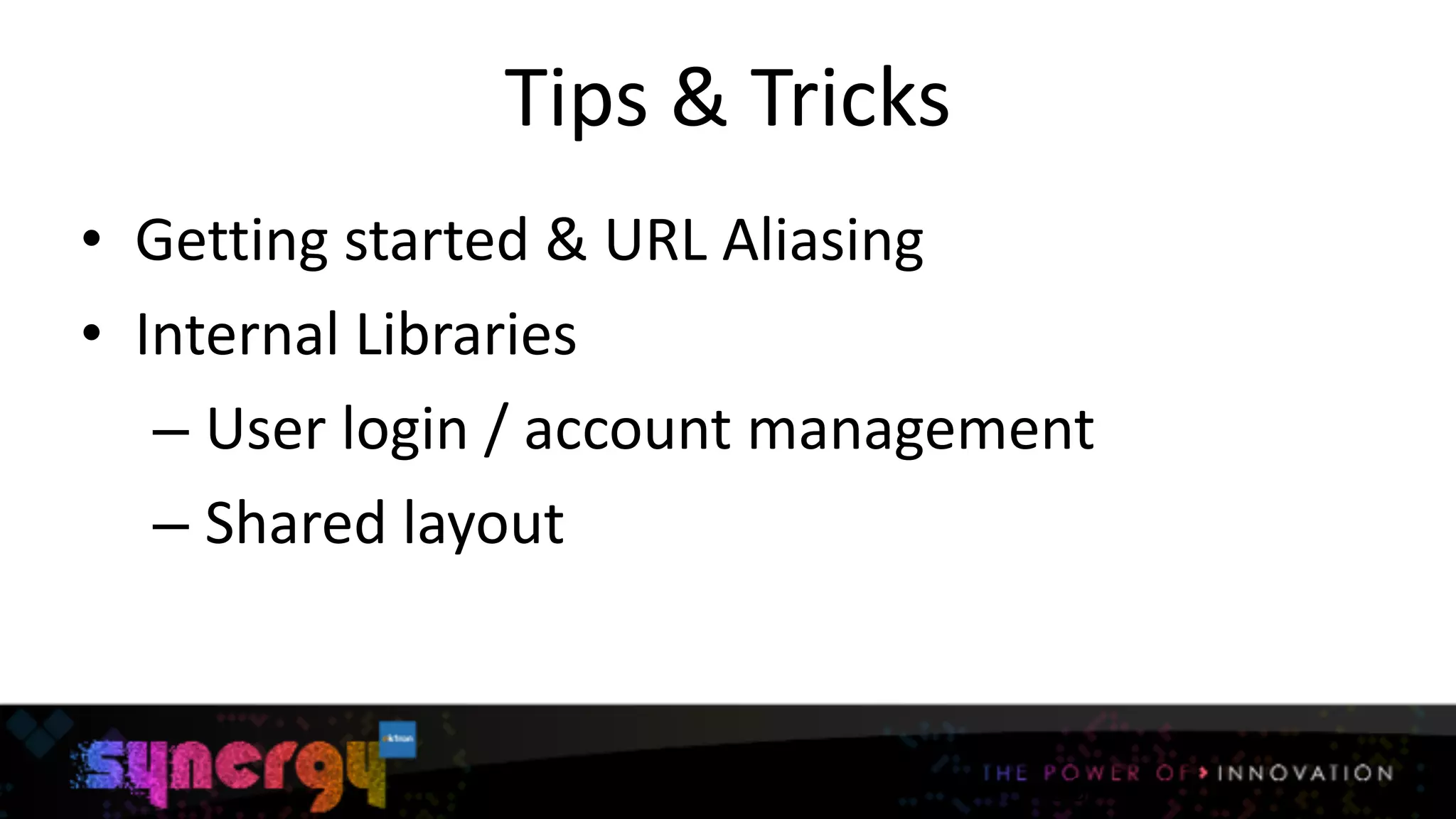 Tips	
  &	
  Tricks
• Getting	
  started	
  &	
  URL	
  Aliasing	
  
• Internal	
  Libraries	
  
– User	
  login	
  /	
  account	
  management	
  
– Shared	
  layout
18
 
