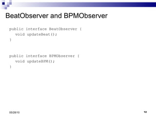 BeatObserver and BPMObserver public interface BeatObserver { void updateBeat(); } public interface BPMObserver { void updateBPM(); } 05/28/10 