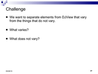 Challenge We want to separate elements from DJView that vary from the things that do not vary. What varies? What does not vary? 05/28/10 