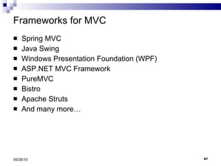 Frameworks for MVC Spring MVC Java Swing Windows Presentation Foundation (WPF) ASP.NET MVC Framework PureMVC Bistro Apache Struts And many more… 05/28/10 