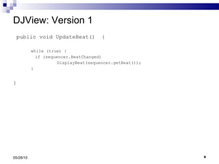 DJView: Version 1 public void UpdateBeat()  { while (true) { if (sequencer.BeatChanged) DisplayBeat(sequencer.getBeat()); }   }   05/28/10 