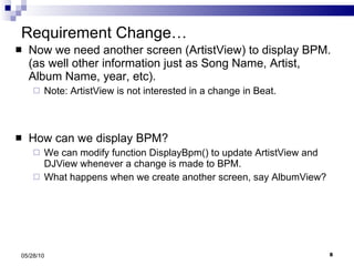 Requirement Change… Now we need another screen (ArtistView) to display BPM.  (as well other information just as Song Name, Artist, Album Name, year, etc).  Note: ArtistView is not interested in a change in Beat. How can we display BPM? We can modify function DisplayBpm() to update ArtistView and DJView whenever a change is made to BPM. What happens when we create another screen, say AlbumView? 05/28/10 