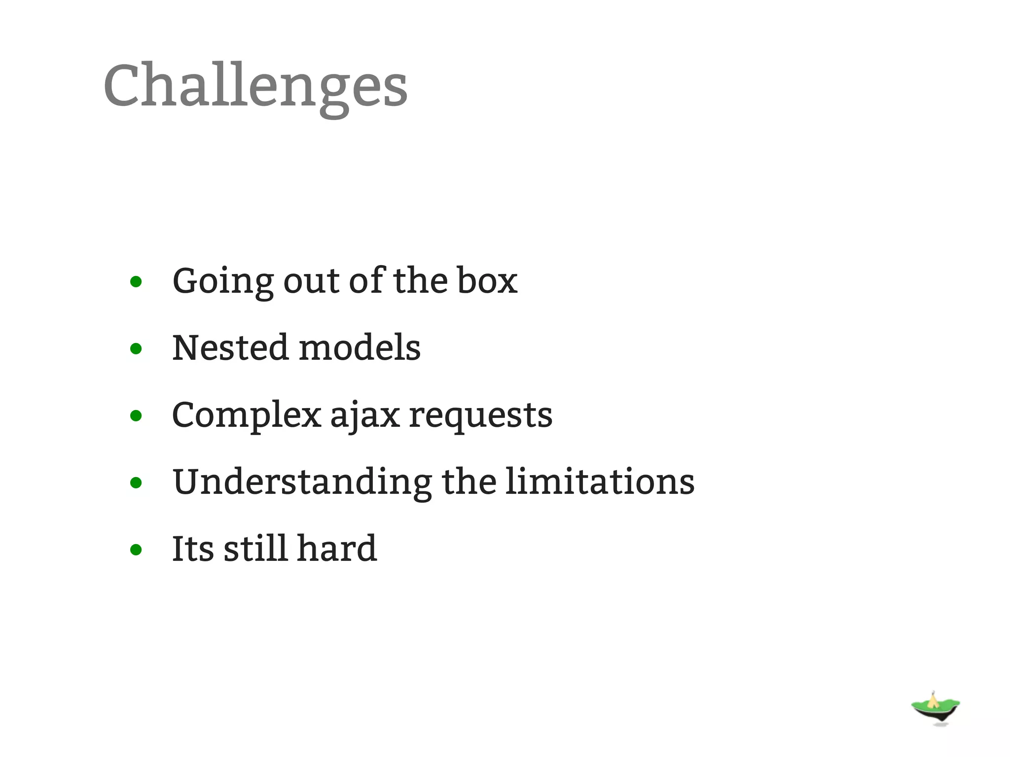 Challenges • Going out of the box • Nested models • Complex ajax requests • Understanding the limitations • Its still hard 