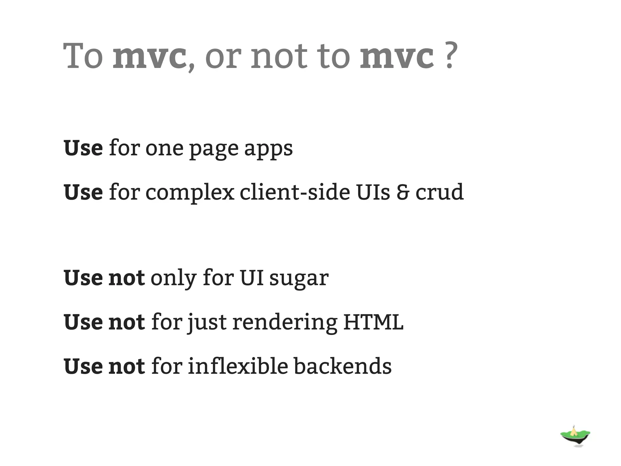 To mvc, or not to mvc ? Use for one page apps Use for complex client-side UIs & crud Use not only for UI sugar Use not for just rendering HTML Use not for inflexible backends 