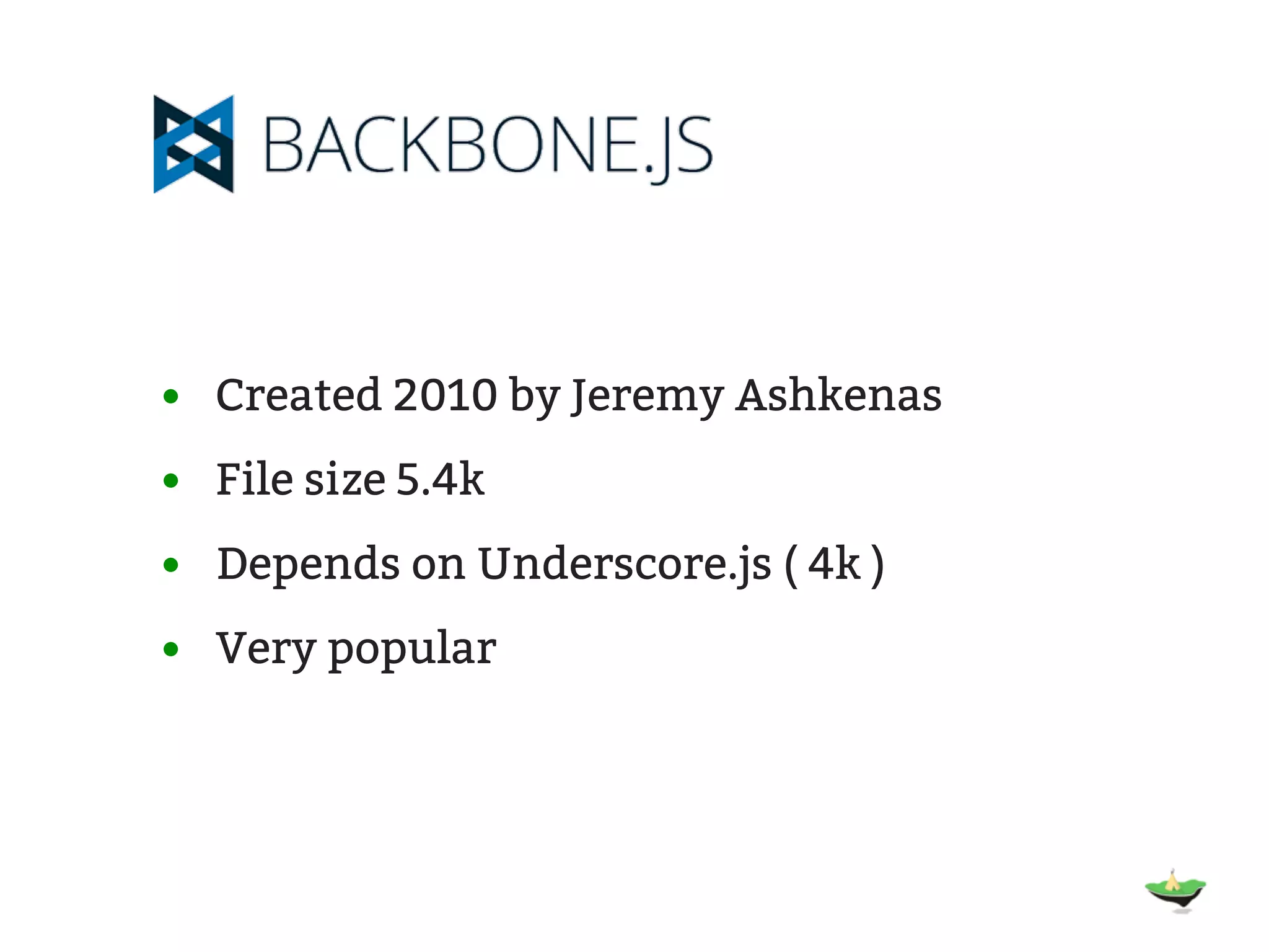 • Created 2010 by Jeremy Ashkenas • File size 5.4k • Depends on Underscore.js ( 4k ) • Very popular 
