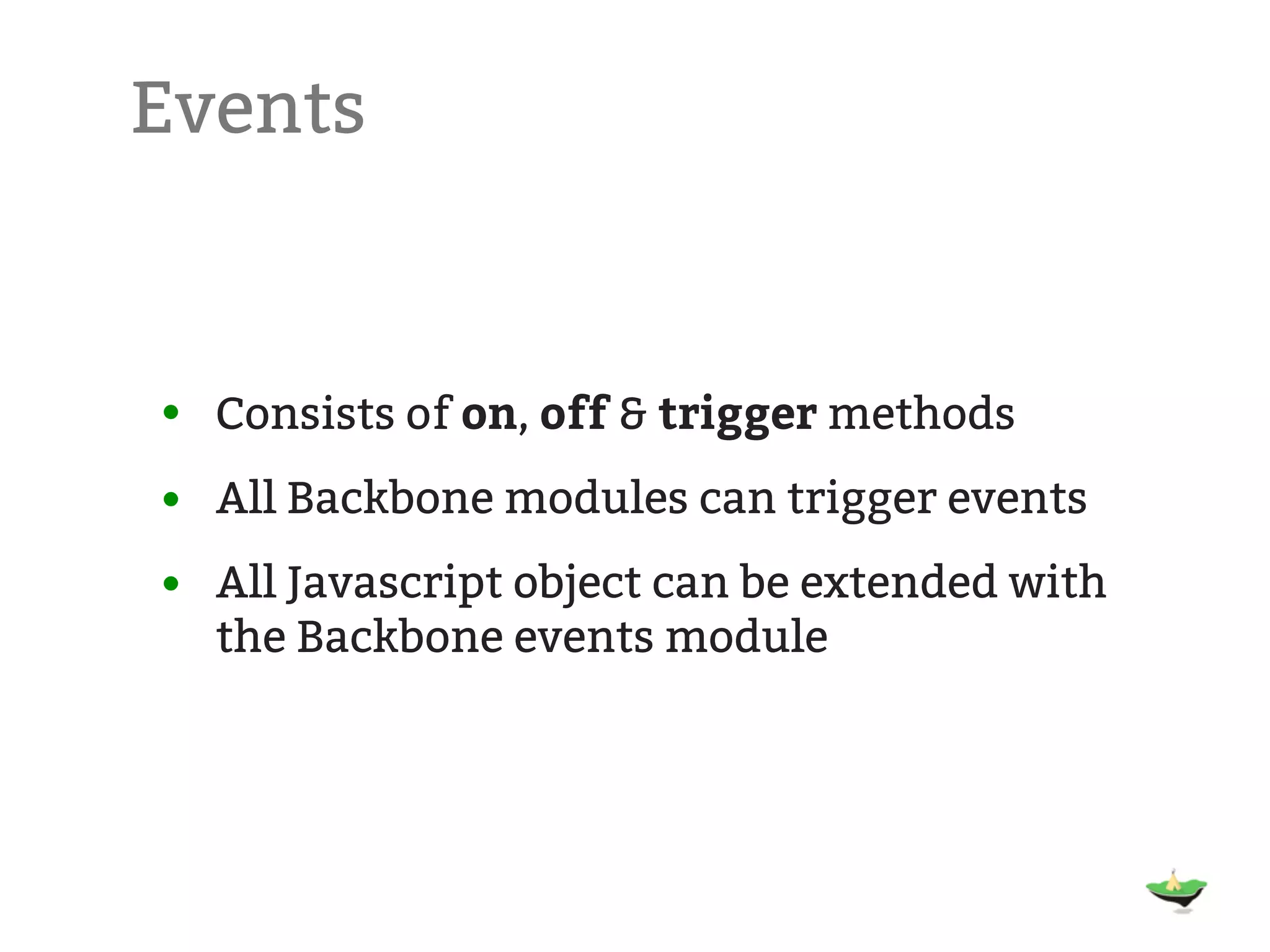 Events • Consists of on, off & trigger methods • All Backbone modules can trigger events • All Javascript object can be extended with the Backbone events module 