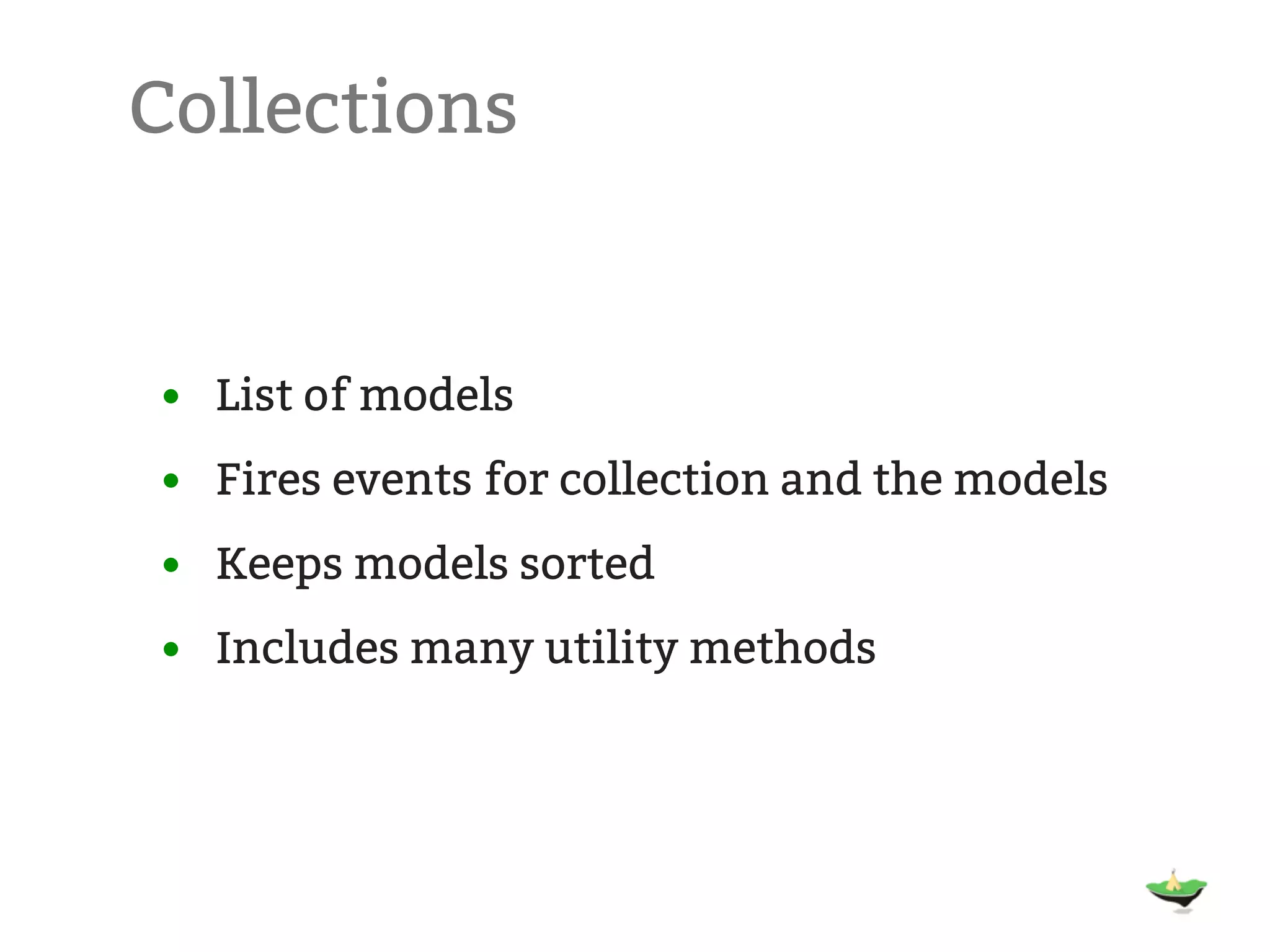 Collections • List of models • Fires events for collection and the models • Keeps models sorted • Includes many utility methods 