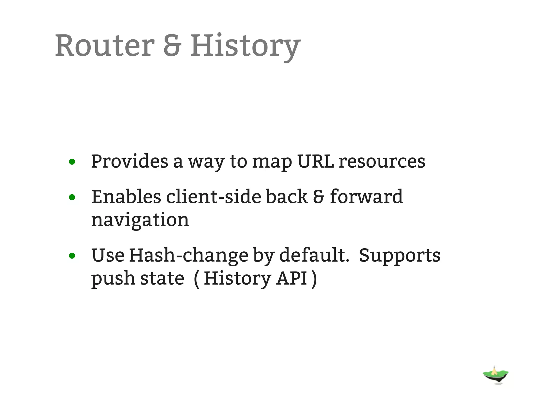 Router & History • Provides a way to map URL resources • Enables client-side back & forward navigation • Use Hash-change by default. Supports push state ( History API )   