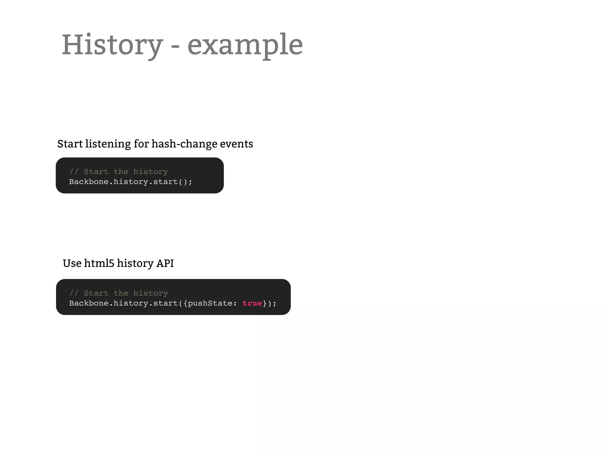 History - example Start listening for hash-change events // Start the history Backbone.history.start(); Use html5 history API // Start the history Backbone.history.start({pushState: true}); 