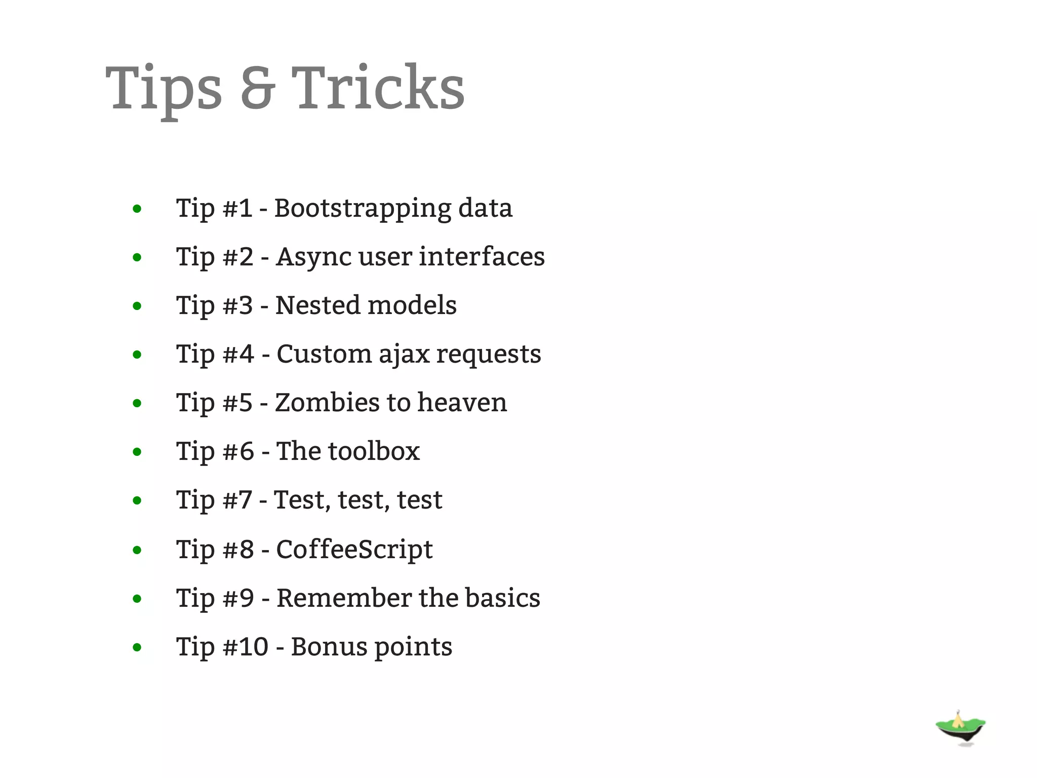 Tips & Tricks • Tip #1 - Bootstrapping data • Tip #2 - Async user interfaces • Tip #3 - Nested models • Tip #4 - Custom ajax requests • Tip #5 - Zombies to heaven • Tip #6 - The toolbox • Tip #7 - Test, test, test • Tip #8 - CoffeeScript • Tip #9 - Remember the basics • Tip #10 - Bonus points 