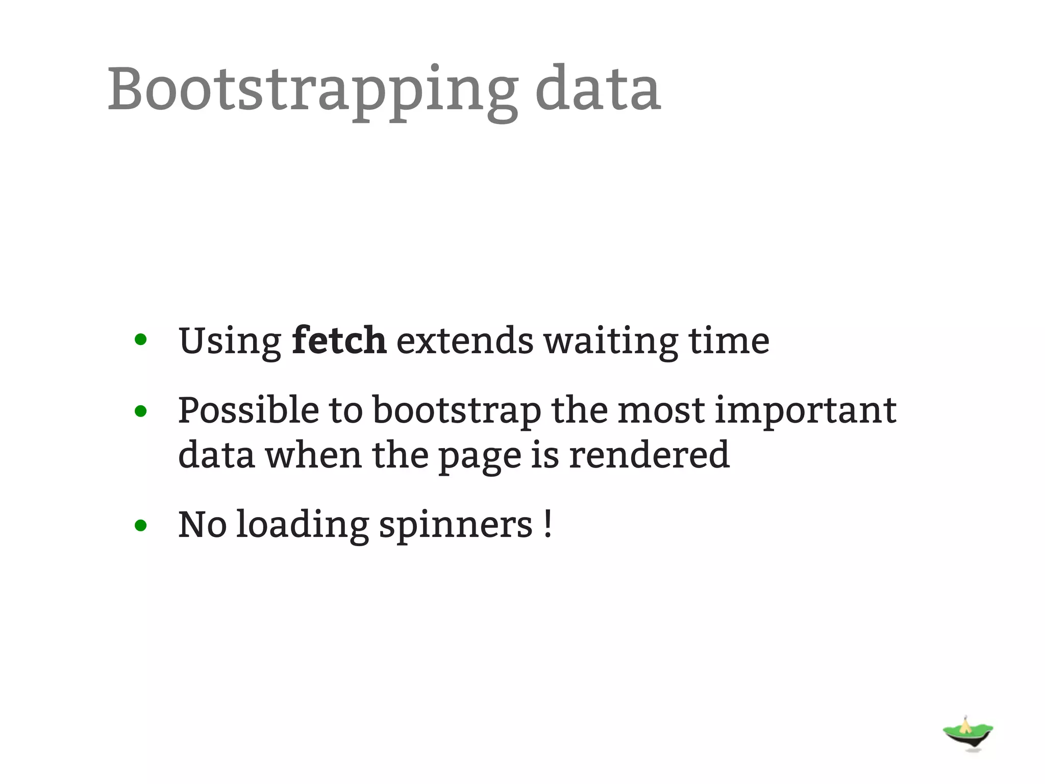 Bootstrapping data • Using fetch extends waiting time • Possible to bootstrap the most important data when the page is rendered • No loading spinners ! 