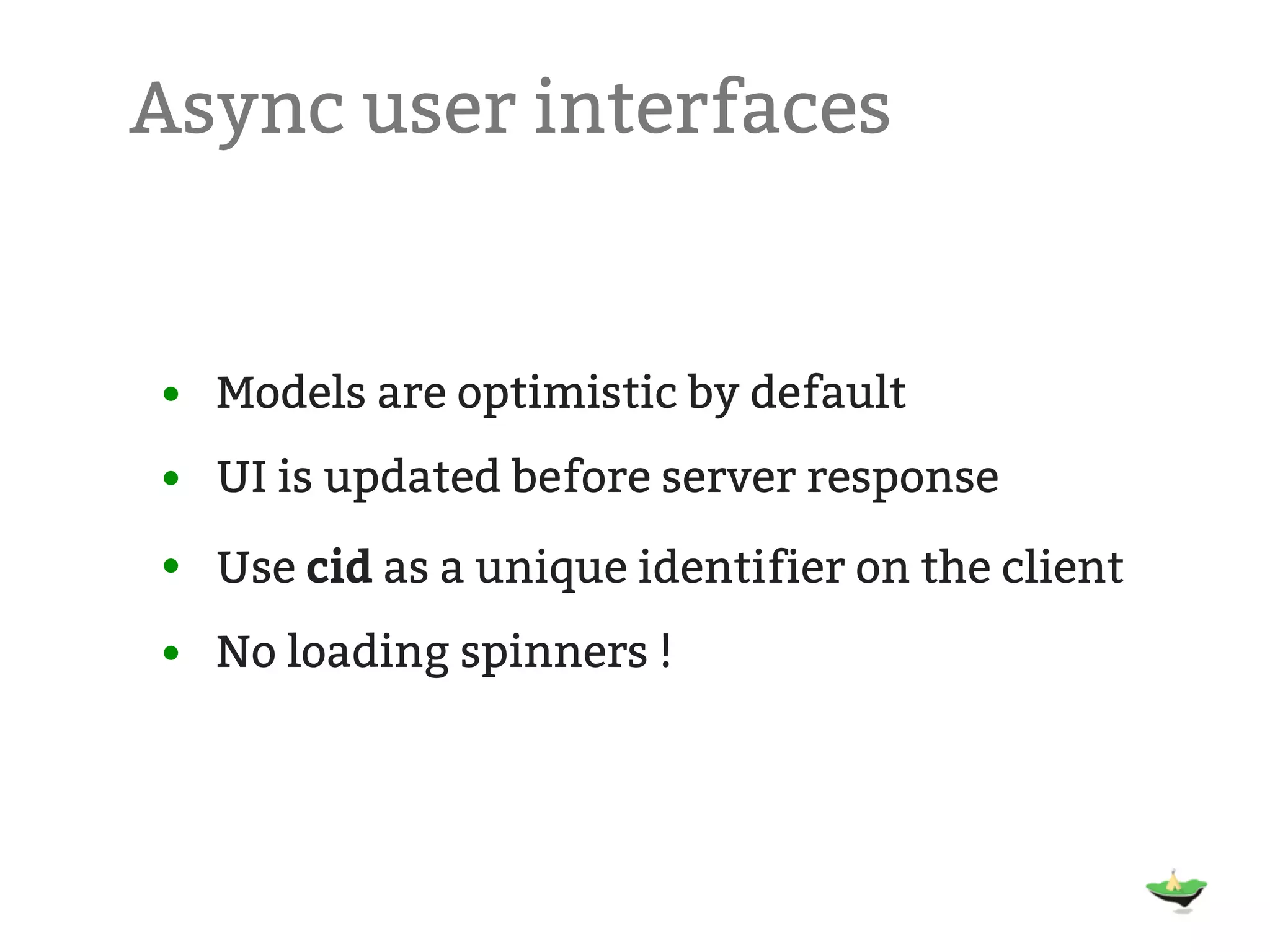Async user interfaces • Models are optimistic by default • UI is updated before server response • Use cid as a unique identifier on the client • No loading spinners ! 