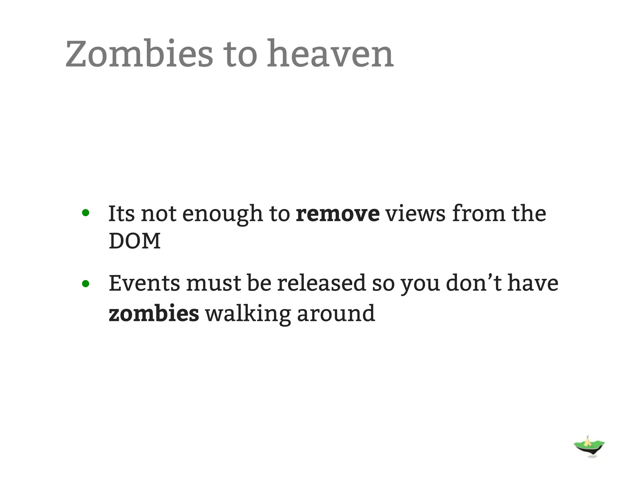 Zombies to heaven • Its not enough to remove views from the DOM • Events must be released so you don’t have zombies walking around 