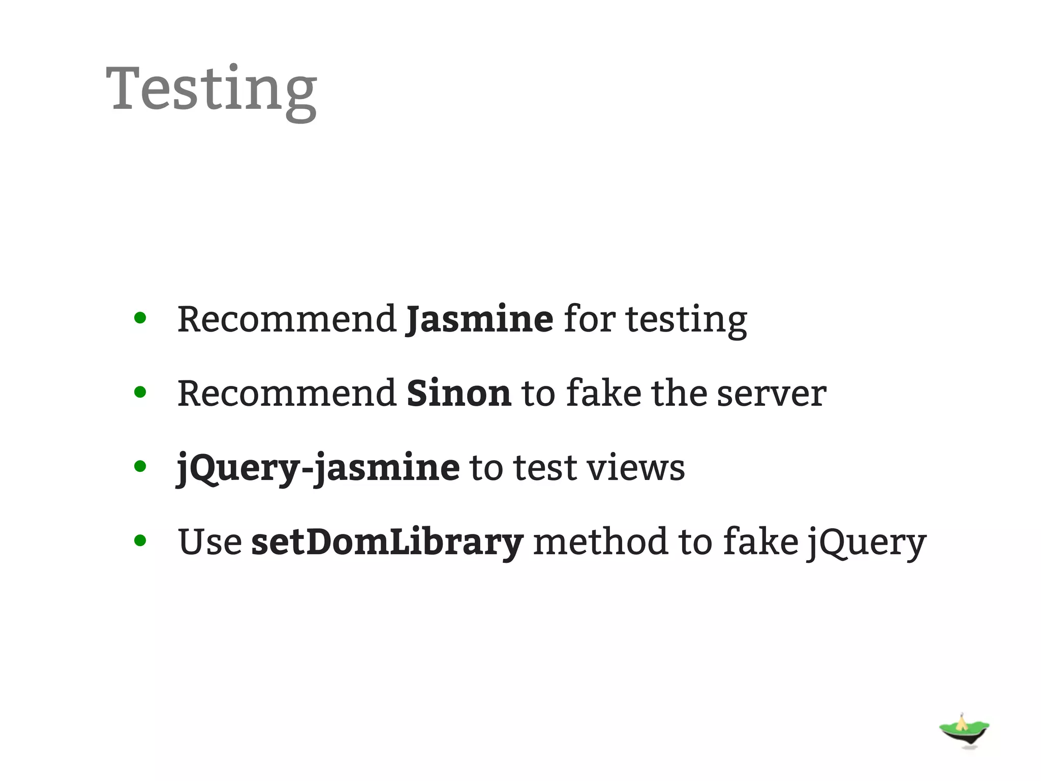 Testing • Recommend Jasmine for testing • Recommend Sinon to fake the server • jQuery-jasmine to test views • Use setDomLibrary method to fake jQuery 