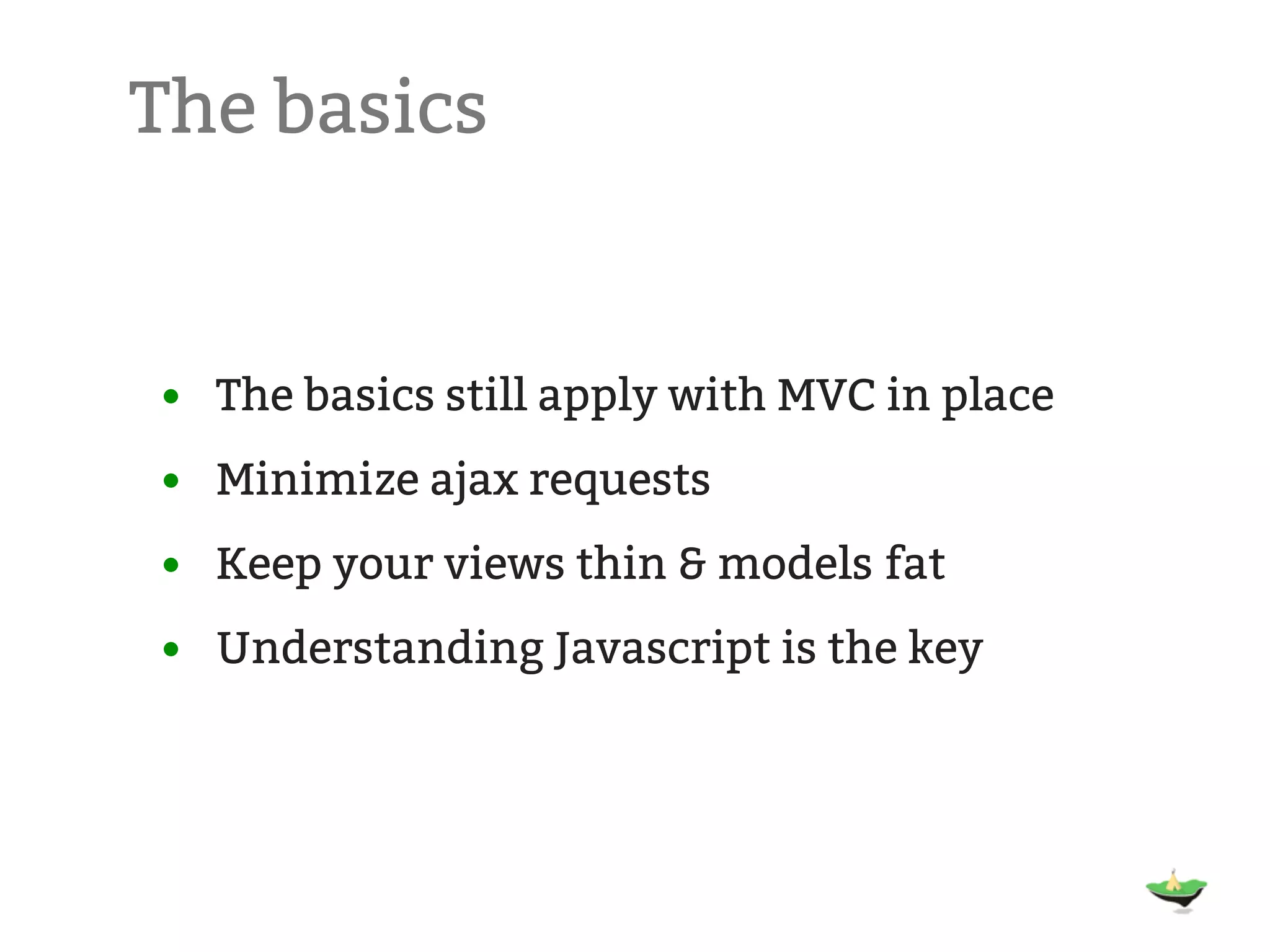 The basics • The basics still apply with MVC in place • Minimize ajax requests • Keep your views thin & models fat • Understanding Javascript is the key 