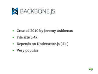 • Created 2010 by Jeremy Ashkenas
• File size 5.4k
• Depends on Underscore.js ( 4k )
• Very popular
 