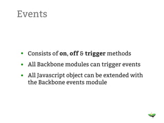 Events



• Consists of on, off & trigger methods
• All Backbone modules can trigger events
• All Javascript object can be extended with
  the Backbone events module
 