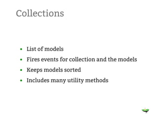 Collections


• List of models
• Fires events for collection and the models
• Keeps models sorted
• Includes many utility methods
 