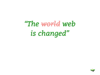 “The world web
  is changed”
 
