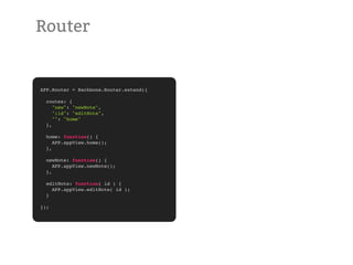 Router


APP.Router = Backbone.Router.extend({

  routes: {
     "new": "newNote",
     ":id": "editNote",
     "": "home"
  },

  home: function() {
     APP.appView.home();
  },

  newNote: function() {
     APP.appView.newNote();
  },

  editNote: function( id ) {
    APP.appView.editNote( id );
  }

});
 