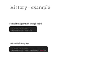 History - example


Start listening for hash-change events

  // Start the history
  Backbone.history.start();




 Use html5 history API

  // Start the history
  Backbone.history.start({pushState: true});
 