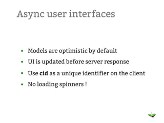 Async user interfaces


• Models are optimistic by default
• UI is updated before server response
• Use cid as a unique identifier on the client
• No loading spinners !
 