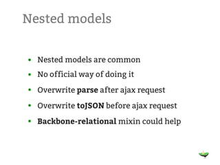 Nested models


• Nested models are common
• No official way of doing it
• Overwrite parse after ajax request

• Overwrite toJSON before ajax request

• Backbone-relational mixin could help
 