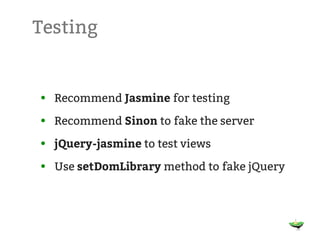 Testing


• Recommend Jasmine for testing

• Recommend Sinon to fake the server

• jQuery-jasmine to test views

• Use setDomLibrary method to fake jQuery
 