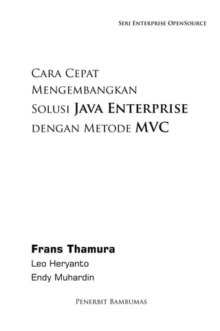 Seri Enterprise OpenSource




Cara Cepat
Mengembangkan
Solusi Java Enterprise
dengan Metode MVC




Frans Thamura
Leo Heryanto
Endy Muhardin

         Penerbit Bambumas
 