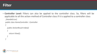 Filter
• Controller Level: Filters can also be applied to the controller class. So, filters will be
applicable to all the action method of Controller class if it is applied to a controller class
[HandleError]
public class HomeController : Controller
{
public ActionResult Index()
{
return View();
}
}
•A markup language is a set of markup tags
http://www.ifourtechnolab.com/ C# Software Development Companies India
 