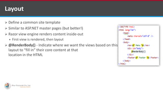  Define a common site template
 Similar to ASP.NET master pages (but better!)
 Razor view engine renders content inside-out
 First view is rendered, then layout
 @RenderBody() - Indicate where we want the views based on this
layout to “fill in” their core content at that
location in the HTML
Layout
http://www.ifourtechnolab.com/
 
