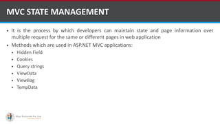  It is the process by which developers can maintain state and page information over
multiple request for the same or different pages in web application
 Methods which are used in ASP.NET MVC applications:
 Hidden Field
 Cookies
 Query strings
 ViewData
 ViewBag
 TempData
MVC STATE MANAGEMENT
http://www.ifourtechnolab.com/
 