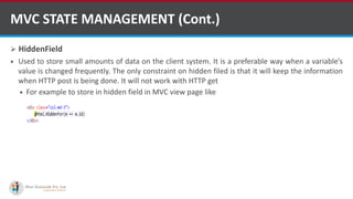  HiddenField
 Used to store small amounts of data on the client system. It is a preferable way when a variable’s
value is changed frequently. The only constraint on hidden filed is that it will keep the information
when HTTP post is being done. It will not work with HTTP get
 For example to store in hidden field in MVC view page like
MVC STATE MANAGEMENT (Cont.)
http://www.ifourtechnolab.com/
 