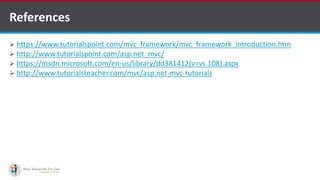  https://www.tutorialspoint.com/mvc_framework/mvc_framework_introduction.htm
 http://www.tutorialspoint.com/asp.net_mvc/
 https://msdn.microsoft.com/en-us/library/dd381412(v=vs.108).aspx
 http://www.tutorialsteacher.com/mvc/asp.net-mvc-tutorials
References
http://www.ifourtechnolab.com/
 