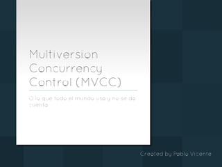Multiversion	
Concurrency	
Control	(MVCC)	
O	lo	que	todo	el	mundo	usa	y	no	se	da	
cuenta	
Created	by	Pablo	Vicente	
 