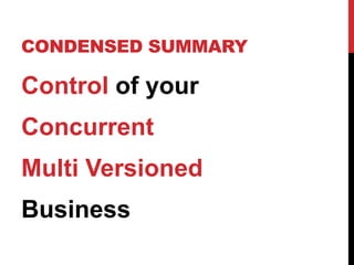 CONDENSED SUMMARY
Control of your
Concurrent
Multi Versioned
Business
 