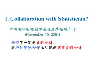 I. Collaboration with Statistician? 
中研院賴明昭副院長推廣跨領域合作 
(November 
10, 
2004) 
合作不一定是資料分析 
與統計學家合作很可能是需要資料分析 
 