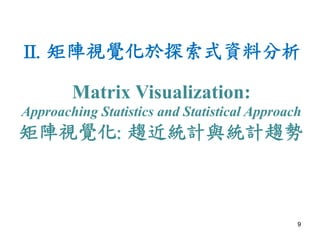 II. 
矩陣視覺化於探索式資料分析 
9 
Matrix Visualization: 
Approaching Statistics and Statistical Approach 
矩陣視覺化: 
趨近統計與統計趨勢 
 