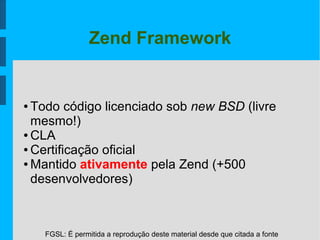 FGSL: É permitida a reprodução deste material desde que citada a fonte
Zend Framework
● Todo código licenciado sob new BSD (livre
mesmo!)
● CLA
● Certificação oficial
● Mantido ativamente pela Zend (+500
desenvolvedores)
 