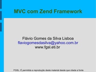 FGSL: É permitida a reprodução deste material desde que citada a fonte
MVC com Zend Framework
Flávio Gomes da Silva Lisboa
flaviogomesdasilva@yahoo.com.br
www.fgsl.eti.br
 